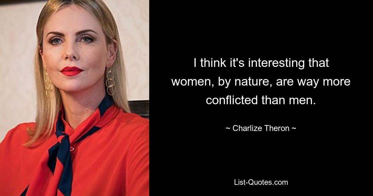 I think it's interesting that women, by nature, are way more conflicted than men. — © Charlize Theron