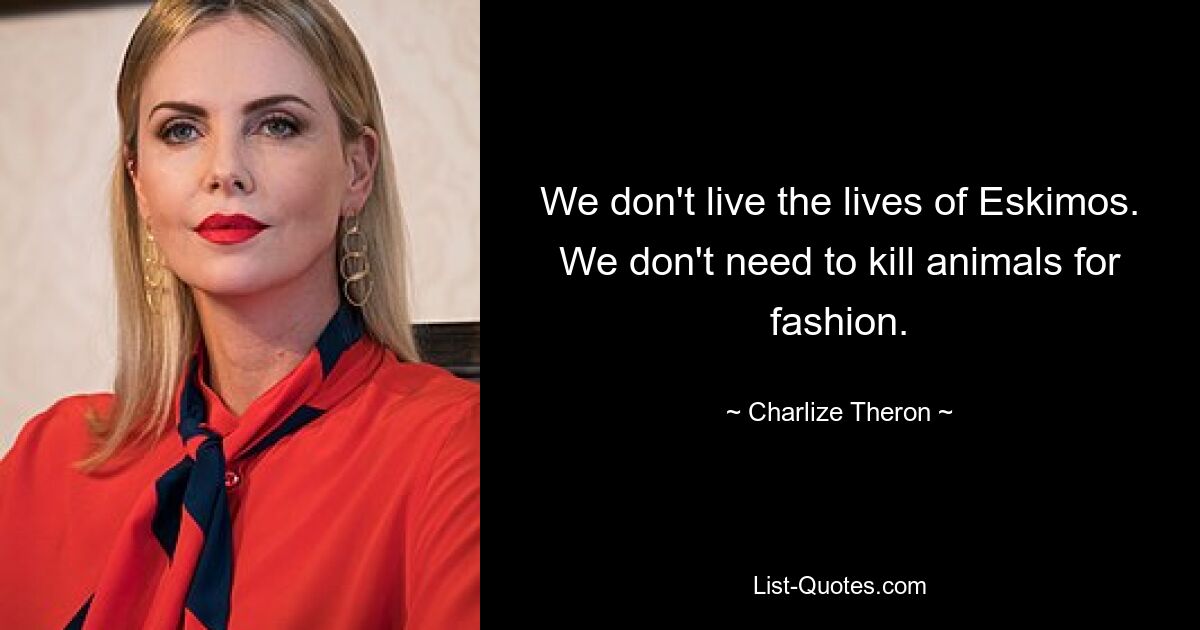 We don't live the lives of Eskimos. We don't need to kill animals for fashion. — © Charlize Theron