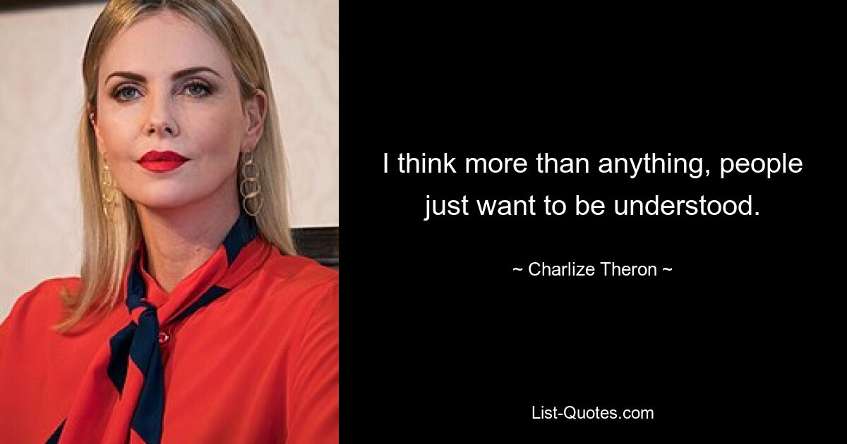 I think more than anything, people just want to be understood. — © Charlize Theron