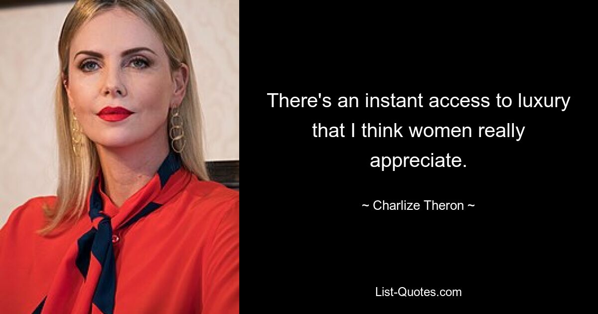 There's an instant access to luxury that I think women really appreciate. — © Charlize Theron