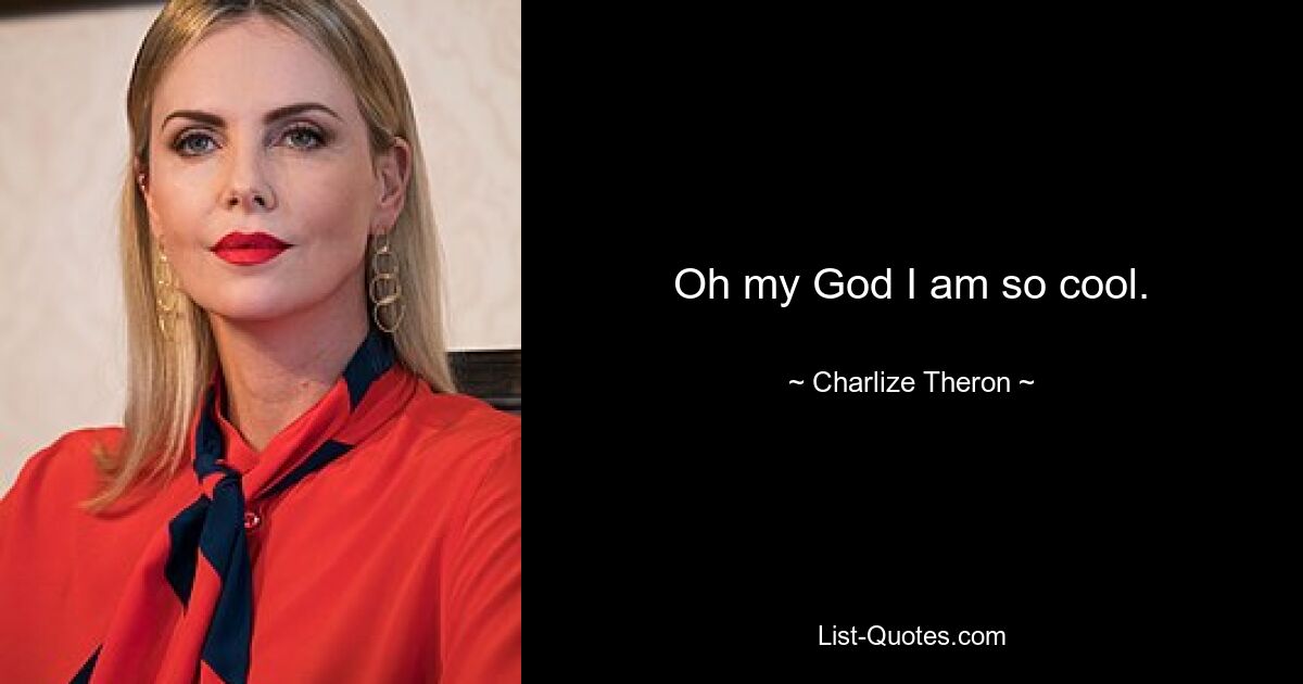 Oh my God I am so cool. — © Charlize Theron