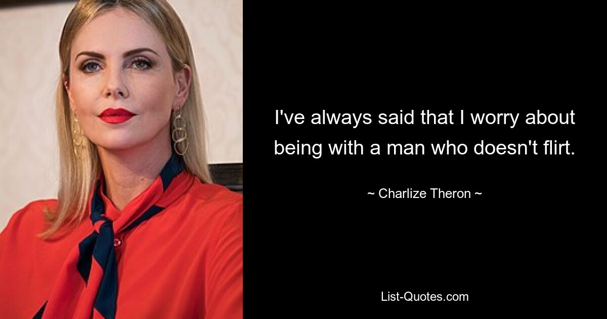 I've always said that I worry about being with a man who doesn't flirt. — © Charlize Theron