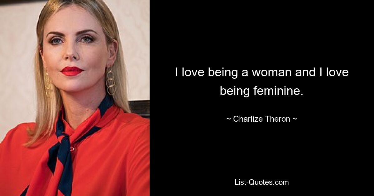 I love being a woman and I love being feminine. — © Charlize Theron