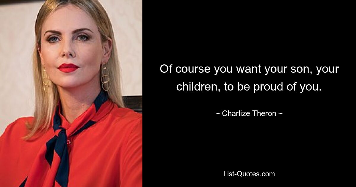 Of course you want your son, your children, to be proud of you. — © Charlize Theron