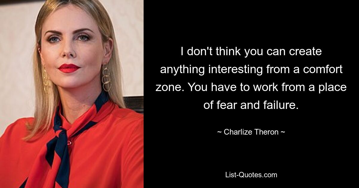 I don't think you can create anything interesting from a comfort zone. You have to work from a place of fear and failure. — © Charlize Theron