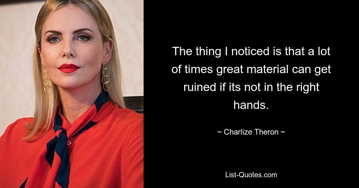 The thing I noticed is that a lot of times great material can get ruined if its not in the right hands. — © Charlize Theron