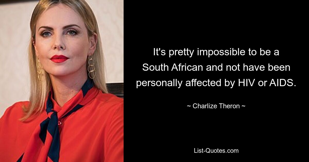 It's pretty impossible to be a South African and not have been personally affected by HIV or AIDS. — © Charlize Theron