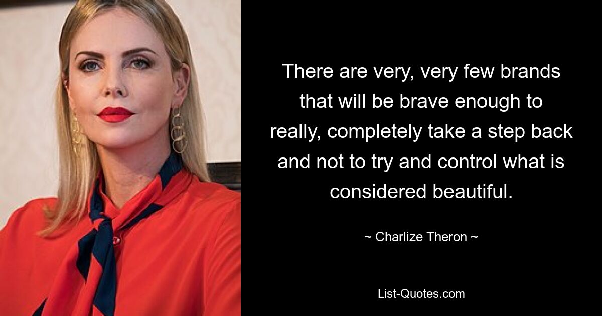 There are very, very few brands that will be brave enough to really, completely take a step back and not to try and control what is considered beautiful. — © Charlize Theron