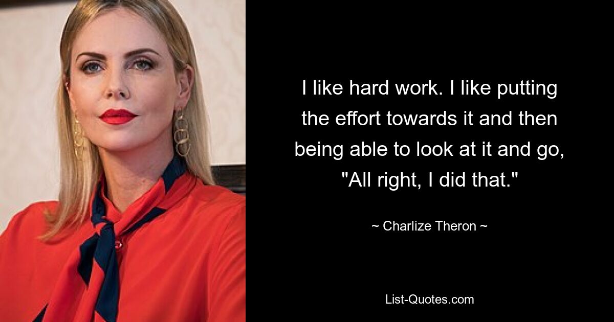 I like hard work. I like putting the effort towards it and then being able to look at it and go, "All right, I did that." — © Charlize Theron