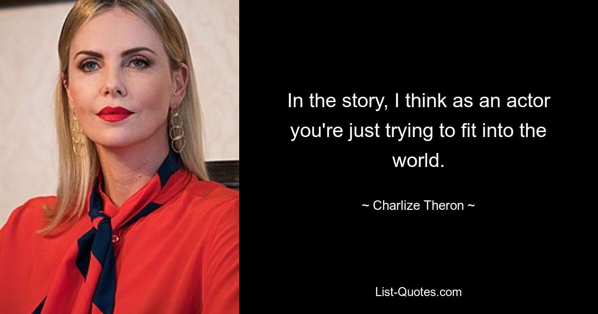 In the story, I think as an actor you're just trying to fit into the world. — © Charlize Theron