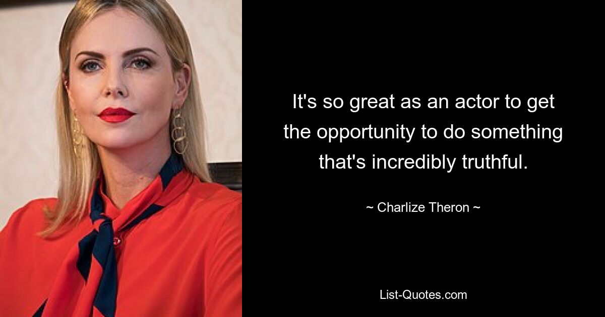 It's so great as an actor to get the opportunity to do something that's incredibly truthful. — © Charlize Theron