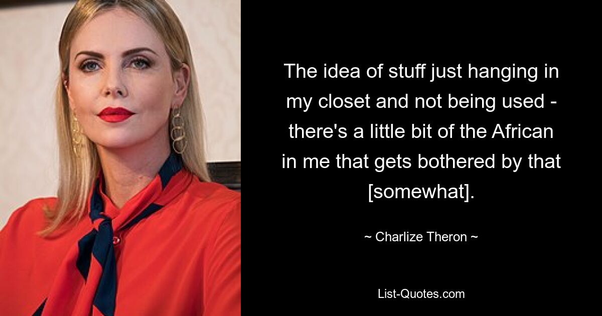 The idea of stuff just hanging in my closet and not being used - there's a little bit of the African in me that gets bothered by that [somewhat]. — © Charlize Theron