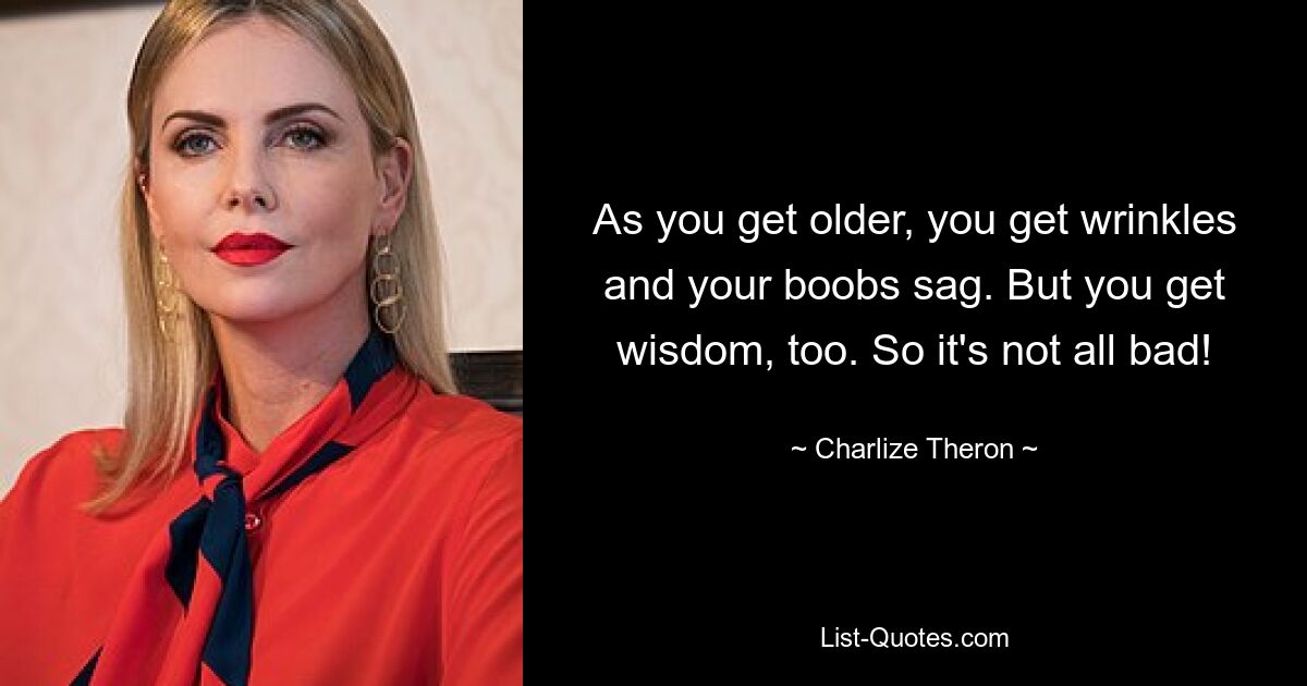 As you get older, you get wrinkles and your boobs sag. But you get wisdom, too. So it's not all bad! — © Charlize Theron