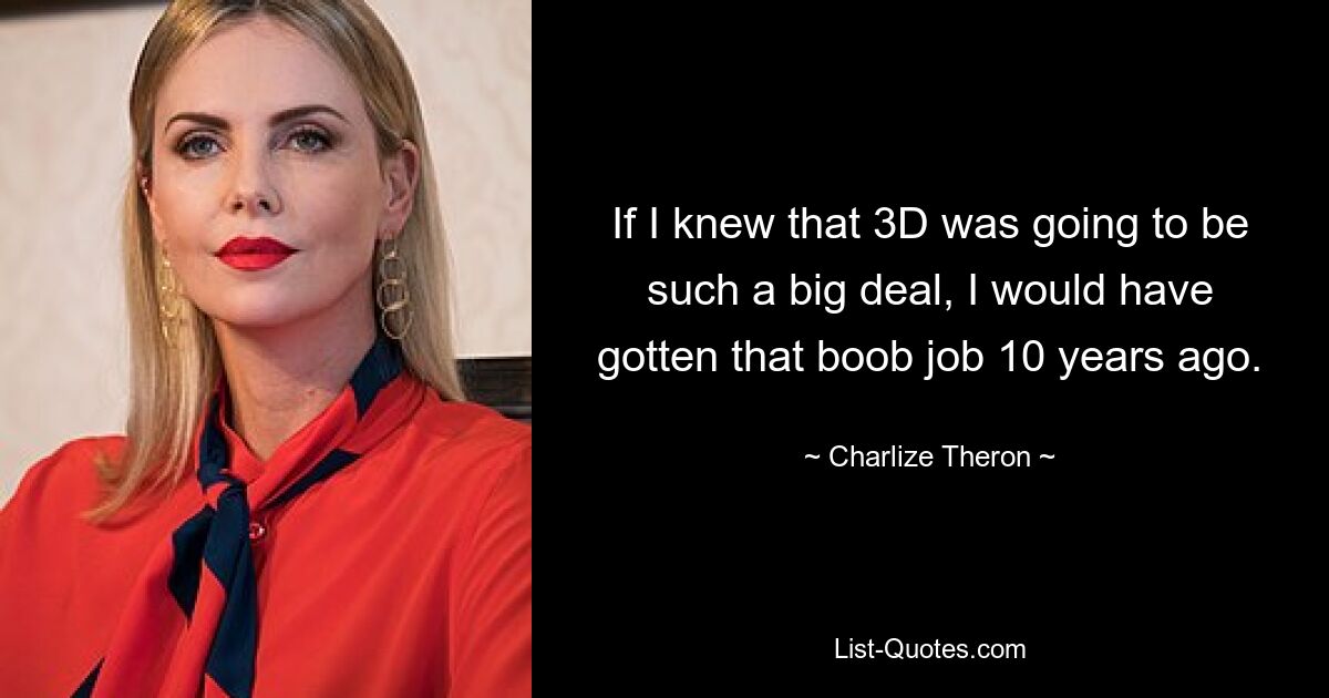 If I knew that 3D was going to be such a big deal, I would have gotten that boob job 10 years ago. — © Charlize Theron