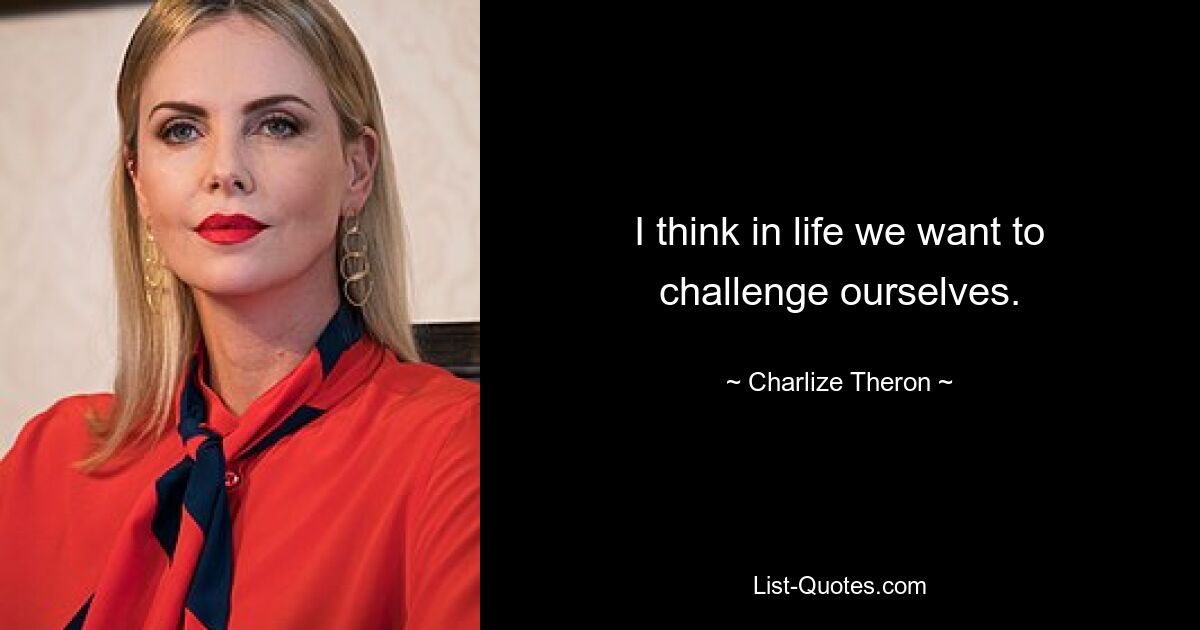 I think in life we want to challenge ourselves. — © Charlize Theron