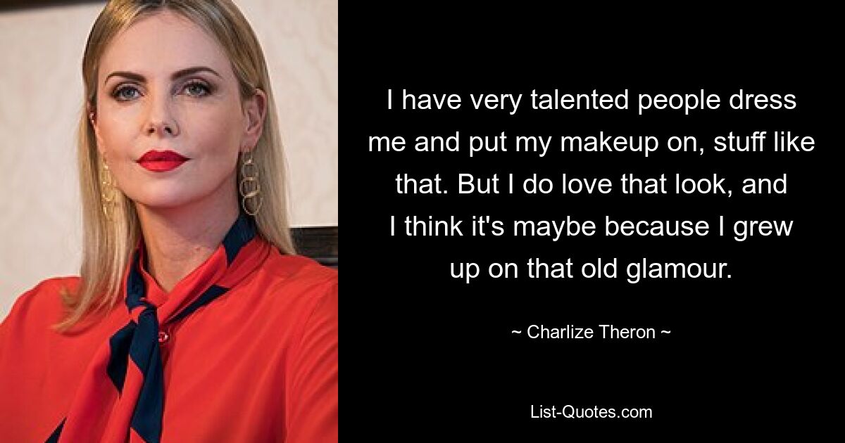 I have very talented people dress me and put my makeup on, stuff like that. But I do love that look, and I think it's maybe because I grew up on that old glamour. — © Charlize Theron