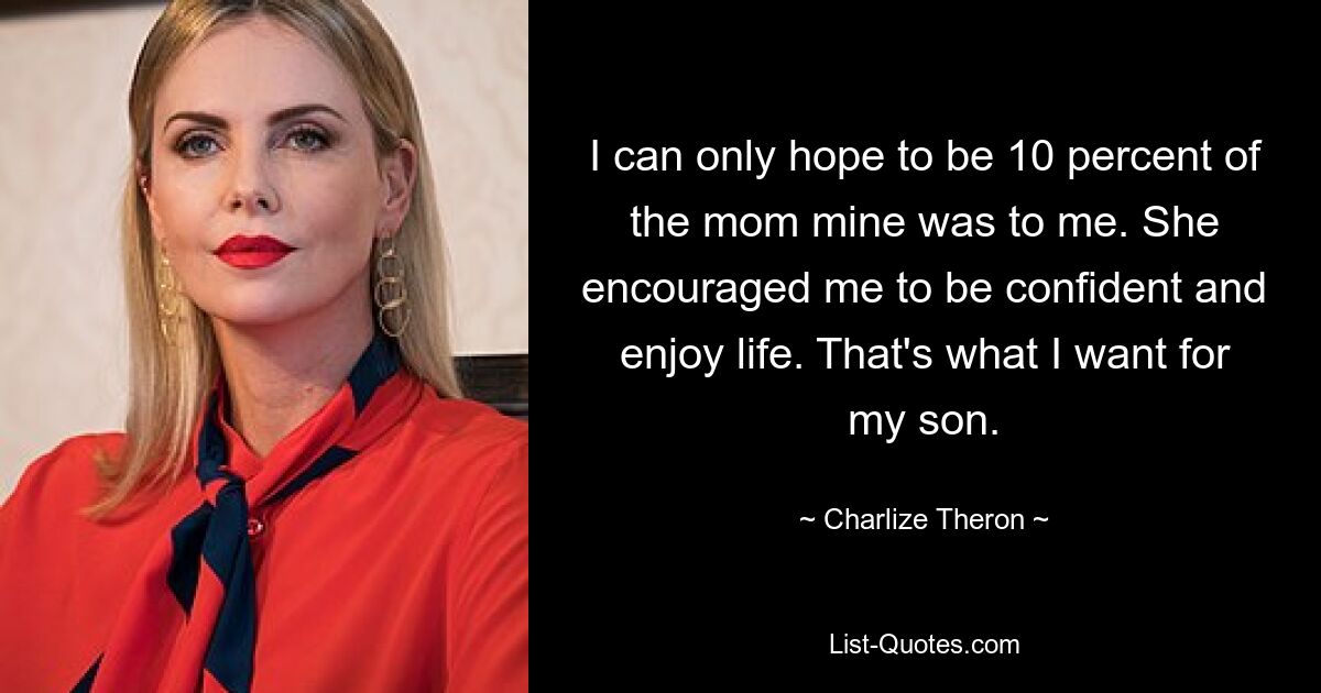 I can only hope to be 10 percent of the mom mine was to me. She encouraged me to be confident and enjoy life. That's what I want for my son. — © Charlize Theron