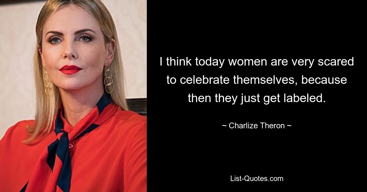 I think today women are very scared to celebrate themselves, because then they just get labeled. — © Charlize Theron