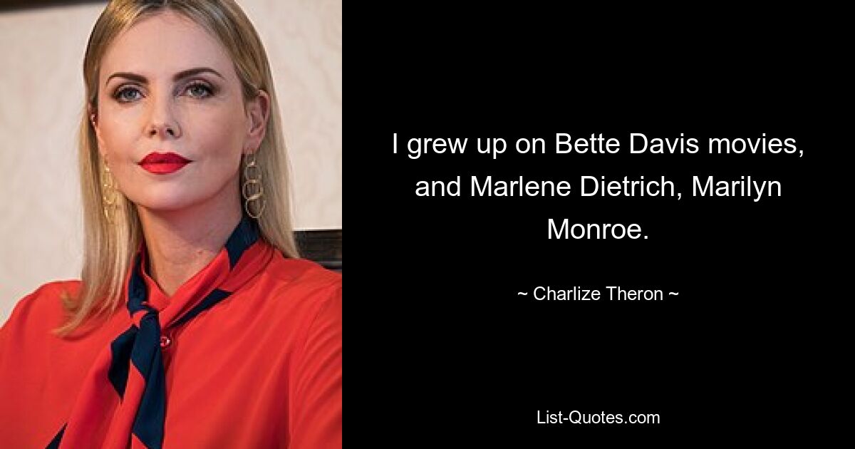 I grew up on Bette Davis movies, and Marlene Dietrich, Marilyn Monroe. — © Charlize Theron