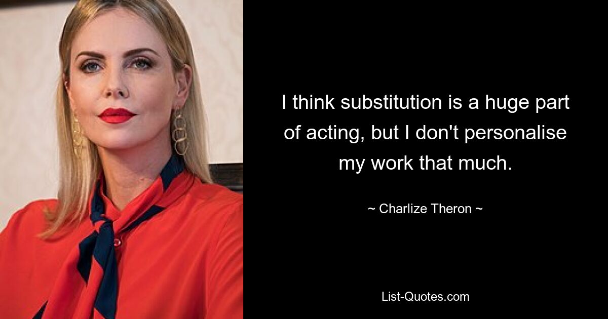 I think substitution is a huge part of acting, but I don't personalise my work that much. — © Charlize Theron