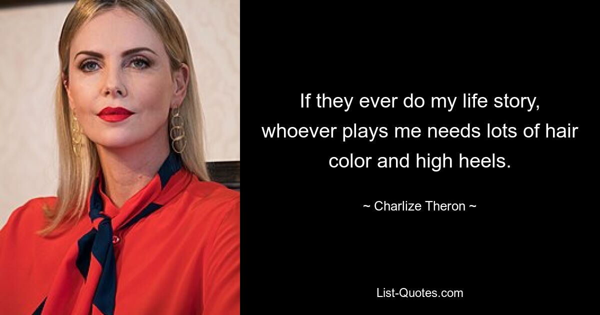 If they ever do my life story, whoever plays me needs lots of hair color and high heels. — © Charlize Theron