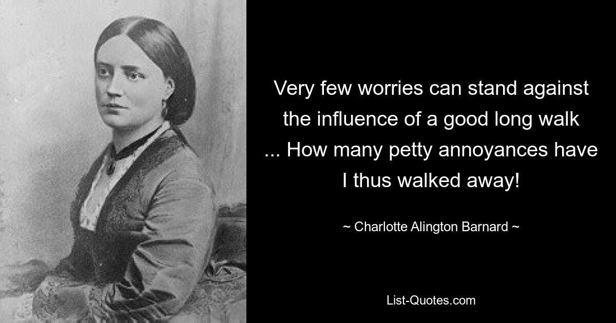 Very few worries can stand against the influence of a good long walk ... How many petty annoyances have I thus walked away! — © Charlotte Alington Barnard