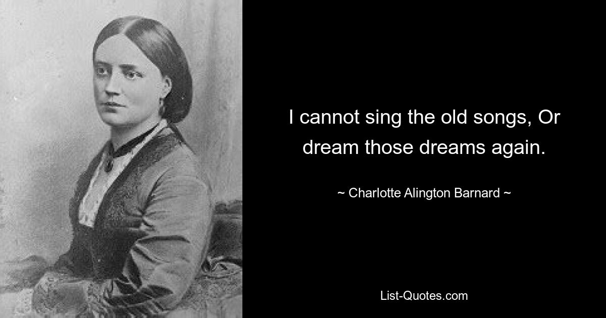 I cannot sing the old songs, Or dream those dreams again. — © Charlotte Alington Barnard