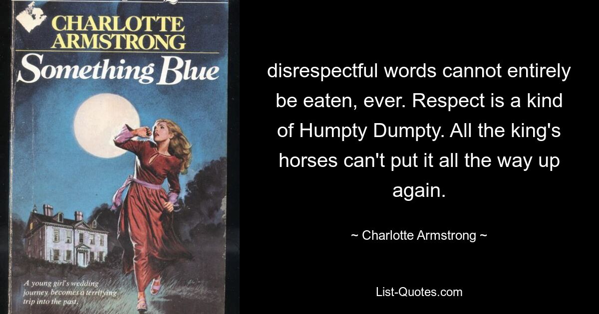 disrespectful words cannot entirely be eaten, ever. Respect is a kind of Humpty Dumpty. All the king's horses can't put it all the way up again. — © Charlotte Armstrong