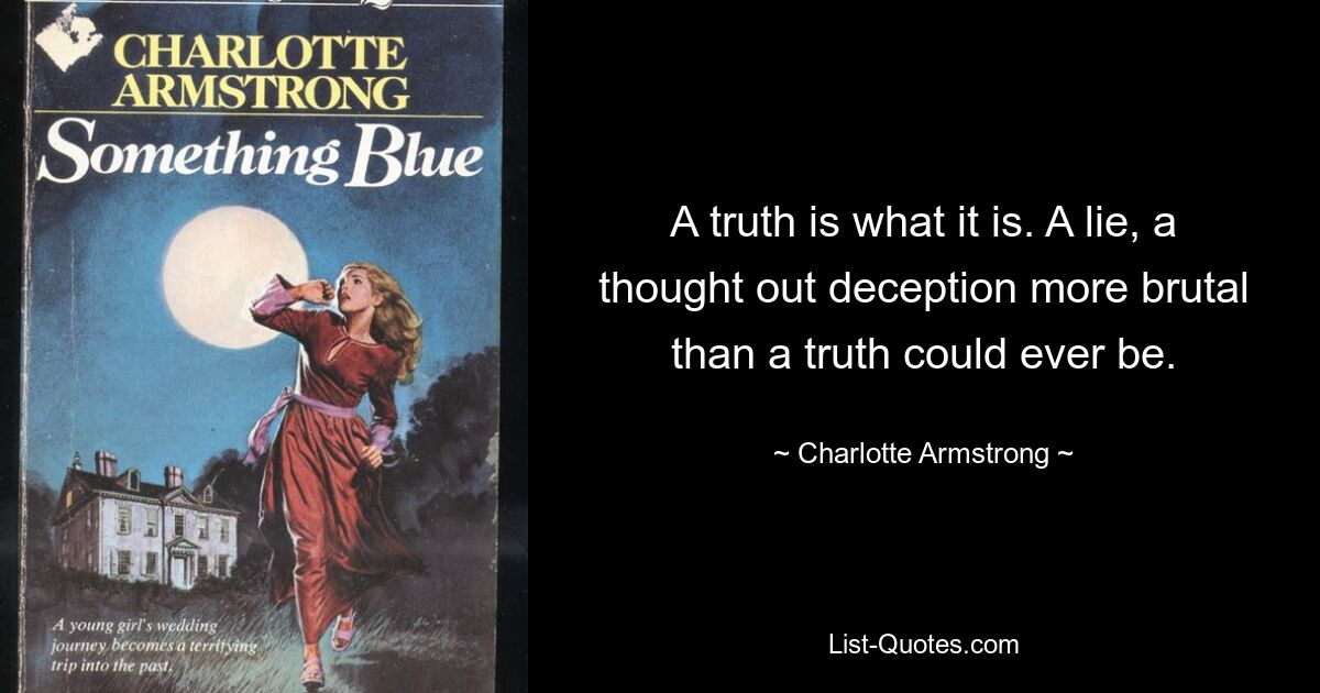 A truth is what it is. A lie, a thought out deception more brutal than a truth could ever be. — © Charlotte Armstrong