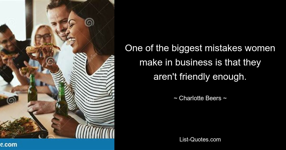 One of the biggest mistakes women make in business is that they aren't friendly enough. — © Charlotte Beers