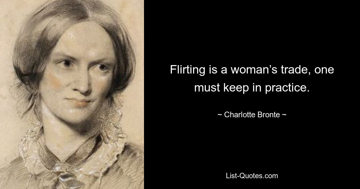 Flirting is a woman’s trade, one must keep in practice. — © Charlotte Bronte