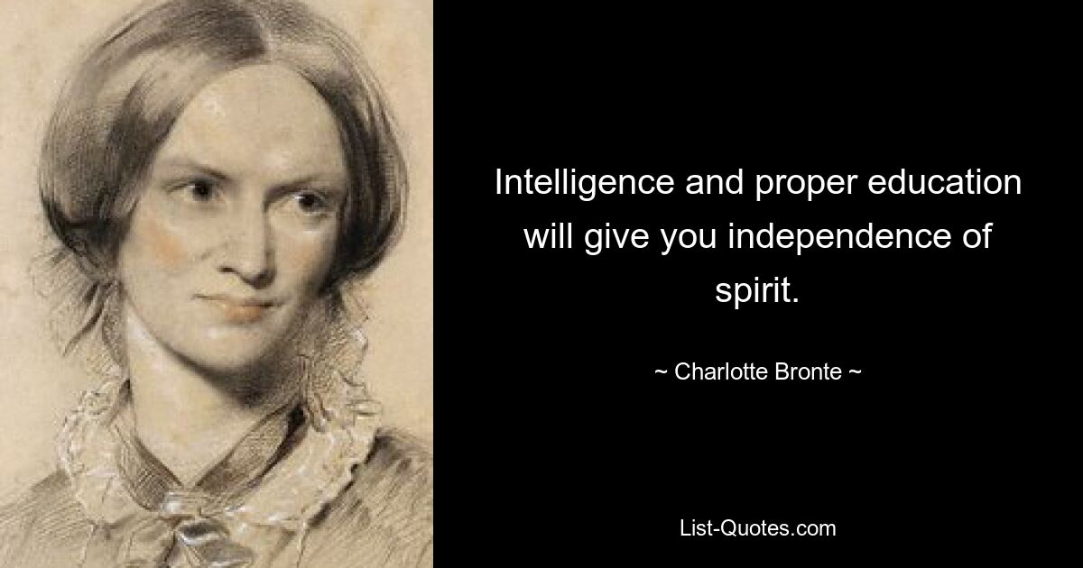 Intelligence and proper education will give you independence of spirit. — © Charlotte Bronte