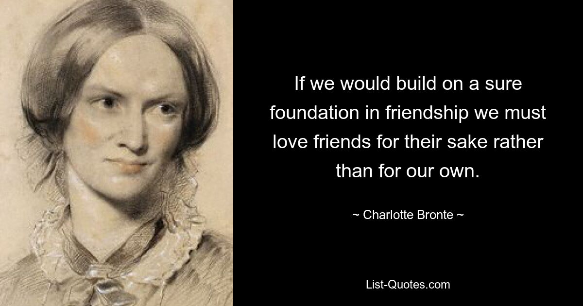 If we would build on a sure foundation in friendship we must love friends for their sake rather than for our own. — © Charlotte Bronte