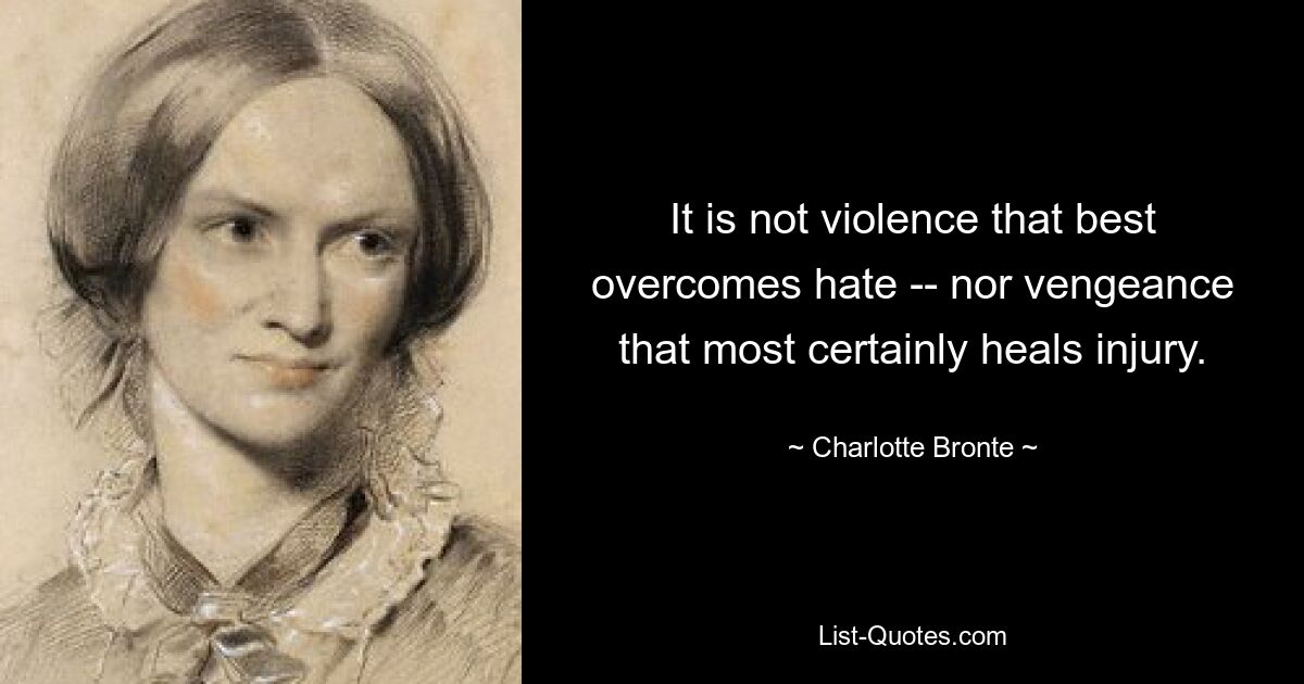 It is not violence that best overcomes hate -- nor vengeance that most certainly heals injury. — © Charlotte Bronte