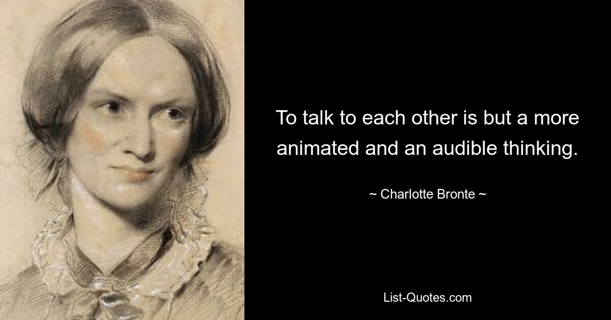 To talk to each other is but a more animated and an audible thinking. — © Charlotte Bronte