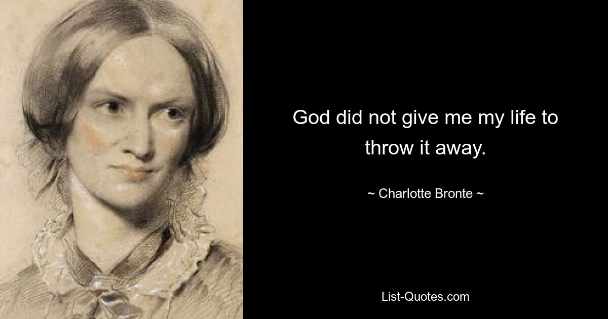 God did not give me my life to throw it away. — © Charlotte Bronte