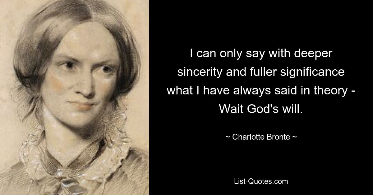 I can only say with deeper sincerity and fuller significance what I have always said in theory - Wait God's will. — © Charlotte Bronte