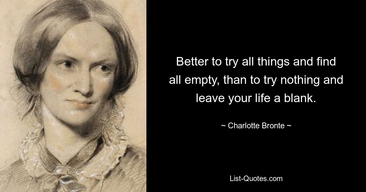 Better to try all things and find all empty, than to try nothing and leave your life a blank. — © Charlotte Bronte