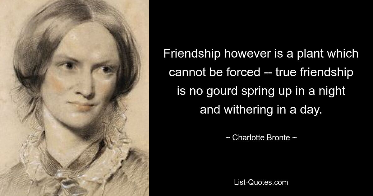 Friendship however is a plant which cannot be forced -- true friendship is no gourd spring up in a night and withering in a day. — © Charlotte Bronte