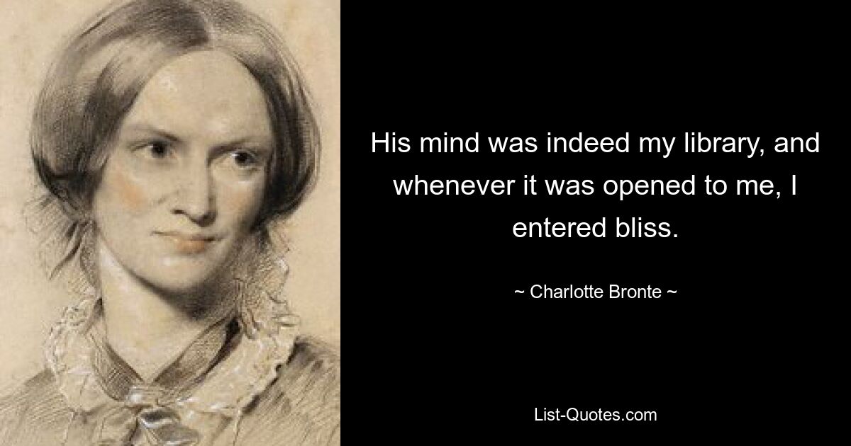 His mind was indeed my library, and whenever it was opened to me, I entered bliss. — © Charlotte Bronte