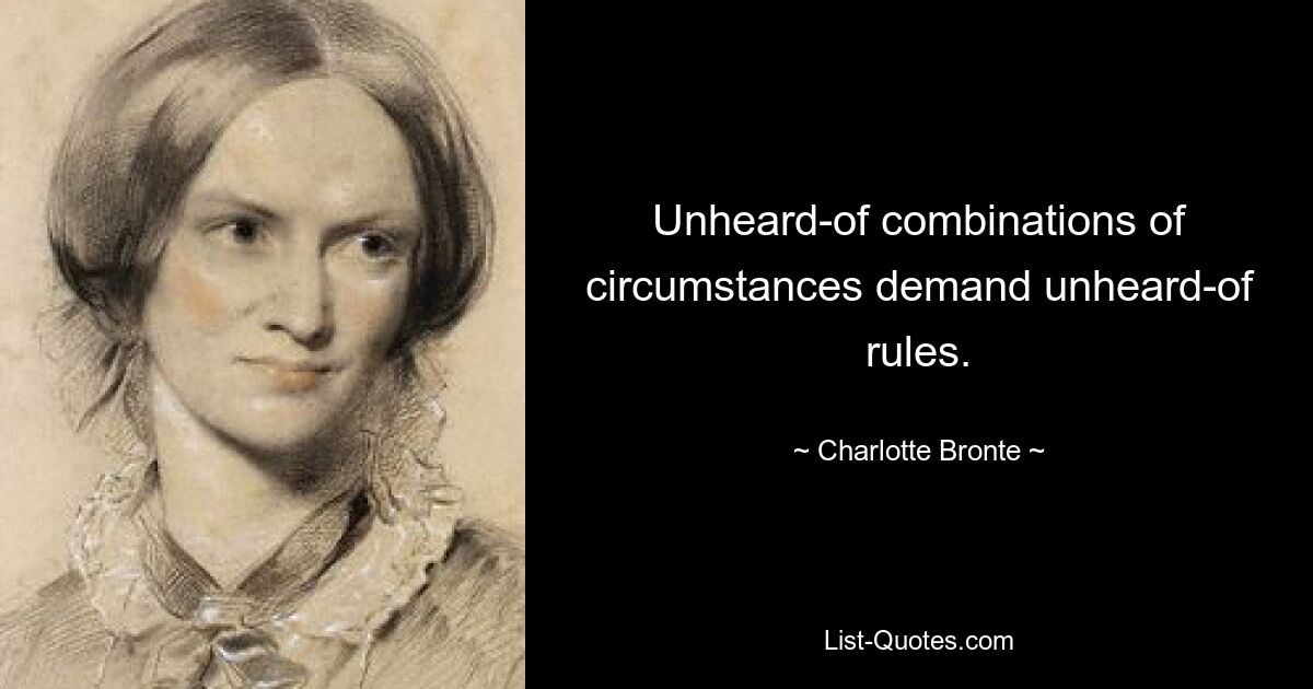 Unheard-of combinations of circumstances demand unheard-of rules. — © Charlotte Bronte