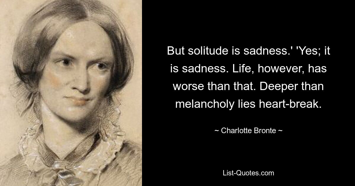 But solitude is sadness.' 'Yes; it is sadness. Life, however, has worse than that. Deeper than melancholy lies heart-break. — © Charlotte Bronte