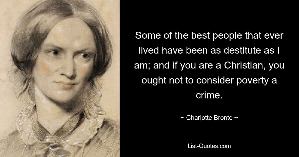 Some of the best people that ever lived have been as destitute as I am; and if you are a Christian, you ought not to consider poverty a crime. — © Charlotte Bronte