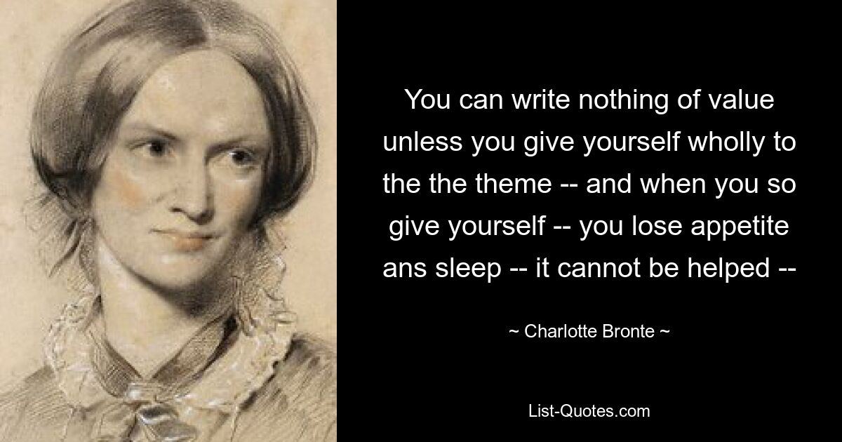 You can write nothing of value unless you give yourself wholly to the the theme -- and when you so give yourself -- you lose appetite ans sleep -- it cannot be helped -- — © Charlotte Bronte