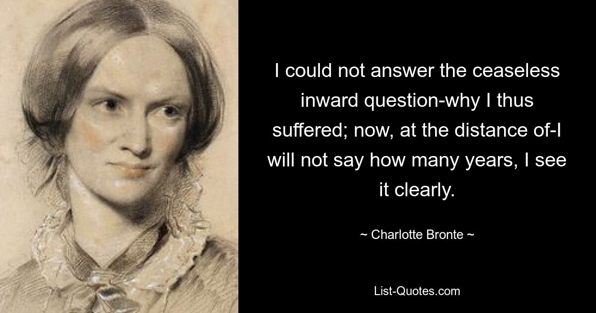 I could not answer the ceaseless inward question-why I thus suffered; now, at the distance of-I will not say how many years, I see it clearly. — © Charlotte Bronte