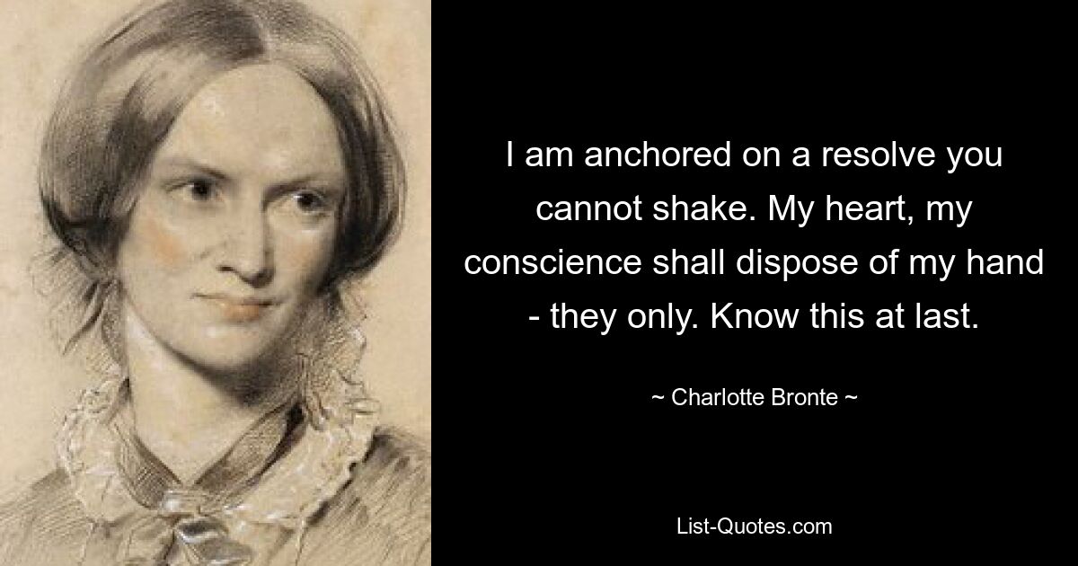 I am anchored on a resolve you cannot shake. My heart, my conscience shall dispose of my hand - they only. Know this at last. — © Charlotte Bronte