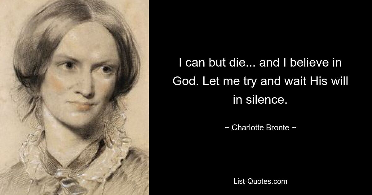 I can but die... and I believe in God. Let me try and wait His will in silence. — © Charlotte Bronte