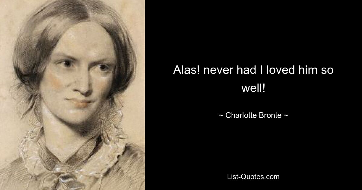 Alas! never had I loved him so well! — © Charlotte Bronte