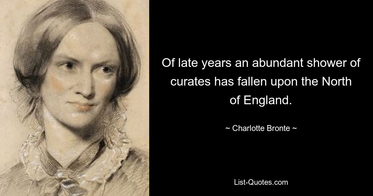 Of late years an abundant shower of curates has fallen upon the North of England. — © Charlotte Bronte