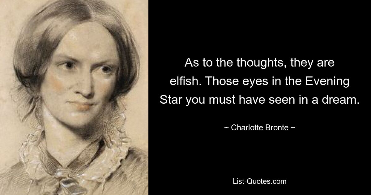 As to the thoughts, they are elfish. Those eyes in the Evening Star you must have seen in a dream. — © Charlotte Bronte